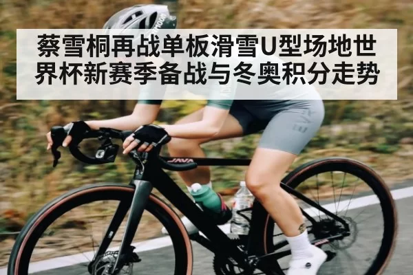 蔡雪桐再战单板滑雪U型场地世界杯新赛季备战与冬奥积分走势