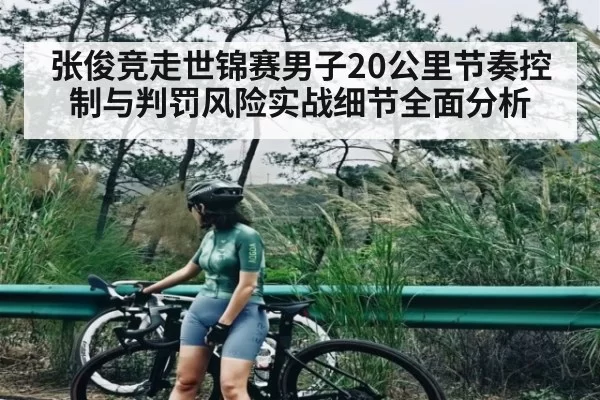 张俊竞走世锦赛男子20公里节奏控制与判罚风险实战细节全面分析