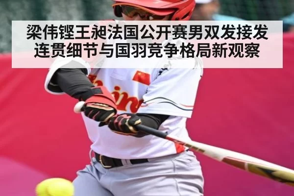 梁伟铿王昶法国公开赛男双发接发连贯细节与国羽竞争格局新观察