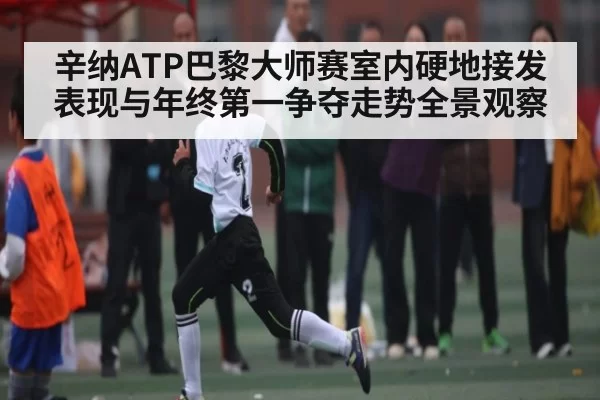 辛纳ATP巴黎大师赛室内硬地接发表现与年终第一争夺走势全景观察